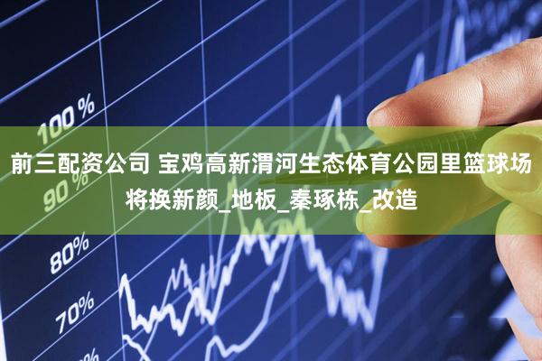 前三配资公司 宝鸡高新渭河生态体育公园里篮球场将换新颜_地板_秦琢栋_改造